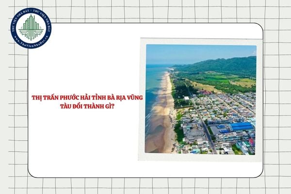 Thị trấn Phước Hải tỉnh Bà Rịa Vũng Tàu đổi thành gì sau sắp xếp ĐVHC?