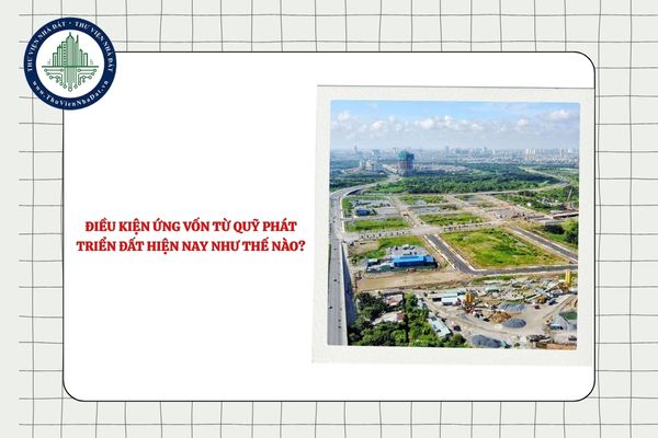 Điều kiện ứng vốn từ Quỹ phát triển đất hiện nay như thế nào?