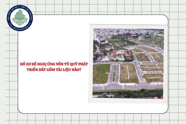 Hồ sơ đề nghị ứng vốn từ Quỹ phát triển đất gồm tài liệu nào?