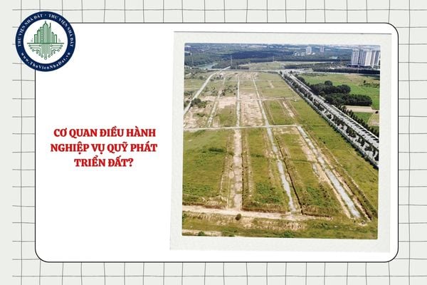 Nhiệm vụ và quyền hạn của Cơ quan điều hành nghiệp vụ Quỹ phát triển đất?
