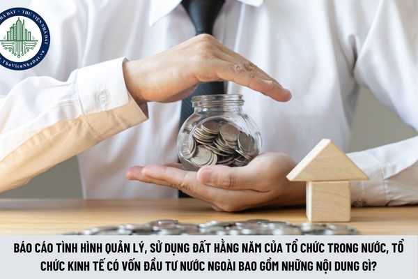 Báo cáo tình hình quản lý, sử dụng đất hằng năm của tổ chức trong nước, tổ chức kinh tế có vốn đầu tư nước ngoài bao gồm những nội dung gì? (Hình từ Internet)