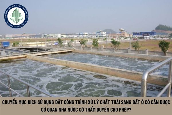 Chuyển mục đích sử dụng đất công trình xử lý chất thải sang đất ở có cần được cơ quan nhà nước có thẩm quyền cho phép?