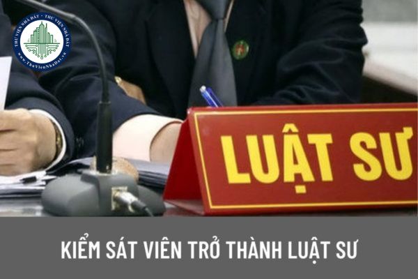 Đã là Kiểm sát viên muốn trở thành luật sư thì có được không? Kiểm sát viên muốn trở thành luật sư thì phải trải qua thời gian đào tạo bao lâu?