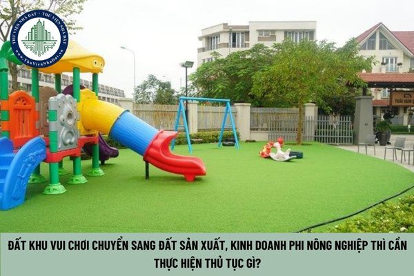 Đất khu vui chơi chuyển sang đất sản xuất, kinh doanh phi nông nghiệp thì cần thực hiện thủ tục gì?