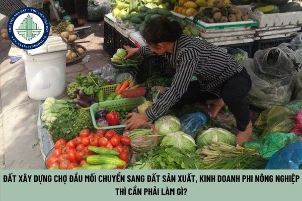 Đất xây dựng chợ đầu mối chuyển sang đất sản xuất, kinh doanh phi nông nghiệp thì cần phải làm gì? (Hình từ Internet)