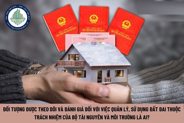 Đối tượng được theo dõi và đánh giá đối với việc quản lý, sử dụng đất đai thuộc trách nhiệm của Bộ Tài nguyên và Môi trường là ai? (Hình từ Internet)