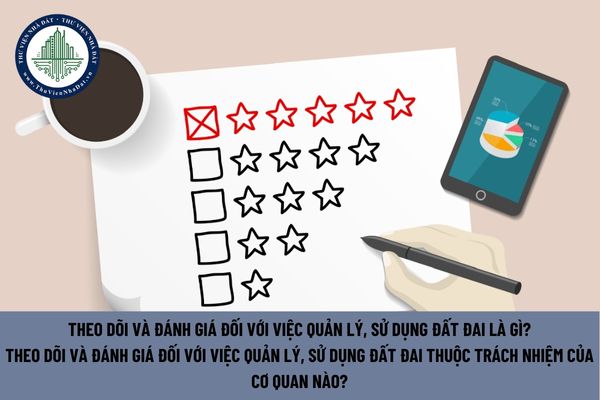 Theo dõi và đánh giá đối với việc quản lý, sử dụng đất đai là gì? Theo dõi và đánh giá đối với việc quản lý, sử dụng đất đai thuộc trách nhiệm của cơ quan nào? (Hình từ Internet)