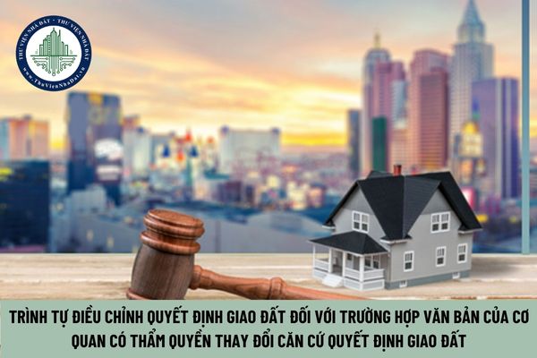 Trình tự điều chỉnh quyết định giao đất đối với trường hợp văn bản của cơ quan có thẩm quyền thay đổi căn cứ quyết định giao đất? (Hình từ Internet)