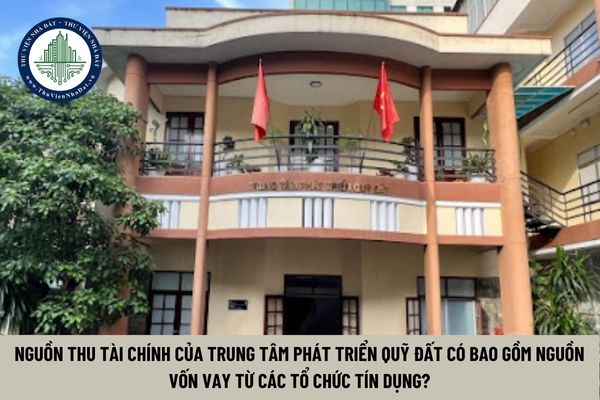 Nguồn thu tài chính của Trung tâm phát triển quỹ đất có bao gồm nguồn vốn vay từ các tổ chức tín dụng? (Hình từ Internet)