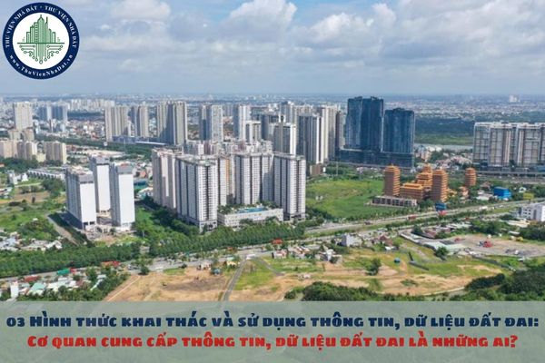 03 Hình thức khai thác và sử dụng thông tin, dữ liệu đất đai năm 2025: Cơ quan cung cấp thông tin, dữ liệu đất đai là những ai?