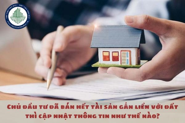 Chủ đầu tư đã bán hết tài sản gắn liền với đất thì cập nhật thông tin như thế nào?