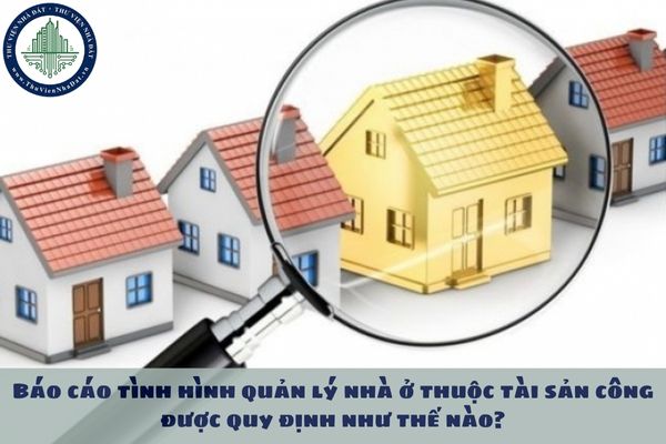 Báo cáo tình hình quản lý nhà ở thuộc tài sản công được quy định như thế nào?