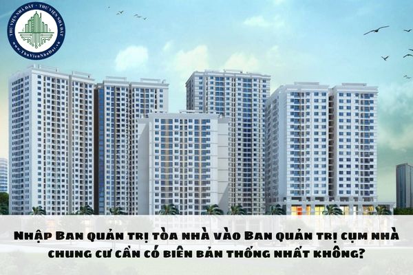 Nhập Ban quản trị tòa nhà vào Ban quản trị cụm nhà chung cư cần có biên bản thống nhất không?