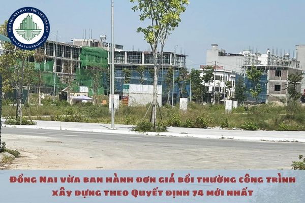 Đồng Nai vừa ban hành đơn giá bồi thường công trình xây dựng theo Quyết định 74 mới nhất