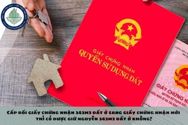 Cấp đổi giấy chứng nhận 343m2 đất ở sang giấy chứng nhận mới thì có được giữ nguyên 343m2 đất ở không?