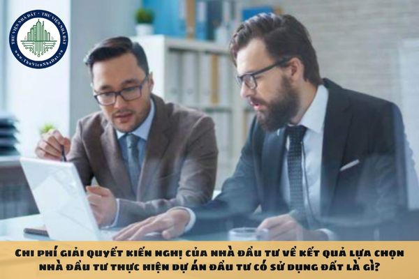 Chi phí giải quyết kiến nghị của nhà đầu tư về kết quả lựa chọn nhà đầu tư thực hiện dự án đầu tư có sử dụng đất là gì?