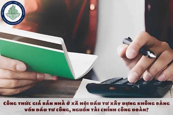 Công thức giá bán nhà ở xã hội đầu tư xây dựng không bằng vốn đầu tư công, nguồn tài chính công đoàn?