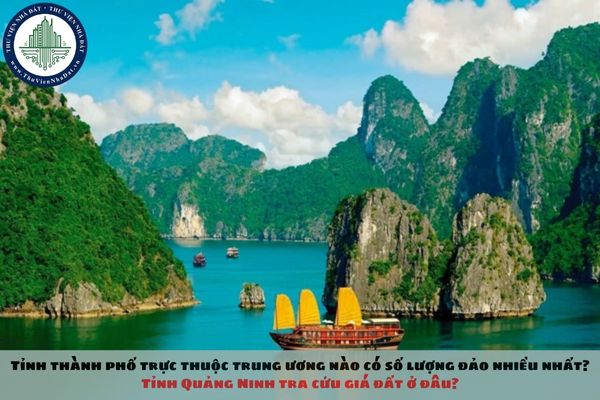 Tỉnh thành phố trực thuộc trung ương nào có số lượng đảo nhiều nhất? Tỉnh Quảng Ninh tra cứu giá đất ở đâu?