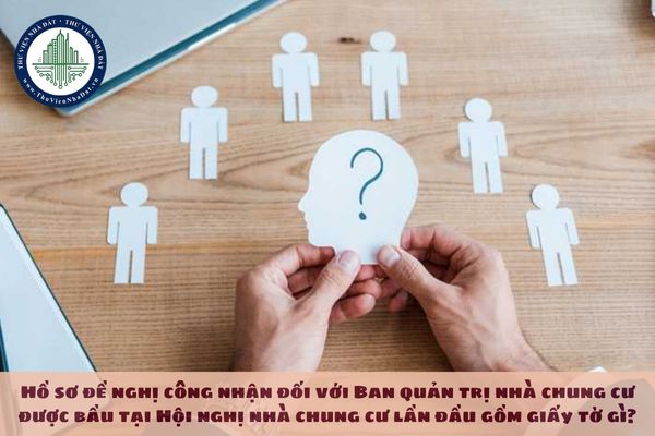 Hồ sơ đề nghị công nhận đối với Ban quản trị nhà chung cư được bầu tại Hội nghị nhà chung cư lần đầu gồm giấy tờ gì?