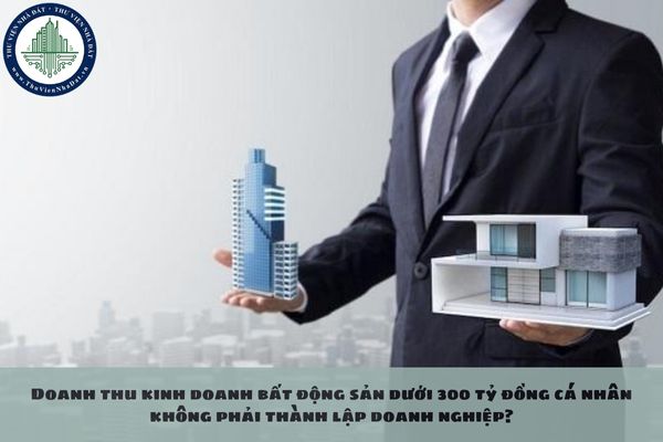 Doanh thu kinh doanh bất động sản dưới 300 tỷ đồng cá nhân không phải thành lập doanh nghiệp?