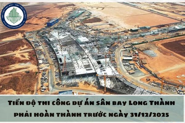 Tiến độ thi công dự án sân bay Long Thành phải hoàn thành trước ngày 31/12/2025