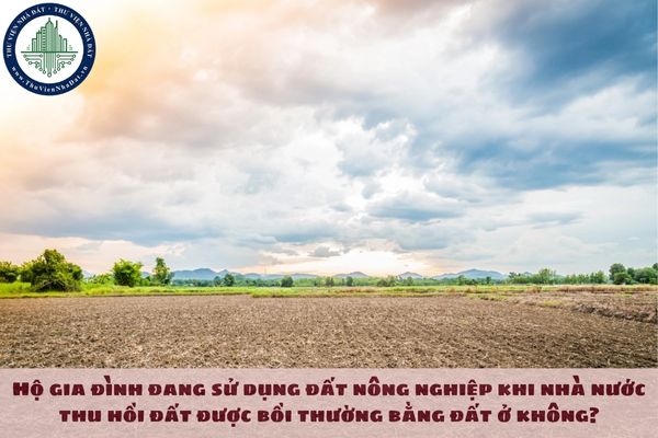 Hộ gia đình đang sử dụng đất nông nghiệp khi nhà nước thu hồi đất được bồi thường bằng đất ở không?