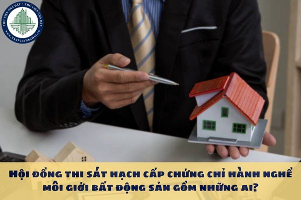 Hội đồng thi sát hạch cấp chứng chỉ hành nghề môi giới bất động sản gồm những ai?