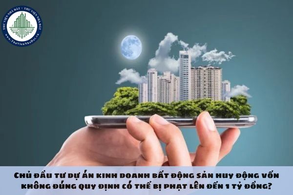 Chủ đầu tư dự án kinh doanh bất động sản huy động vốn không đúng quy định có thể bị phạt lên đến 1 tỷ đồng?