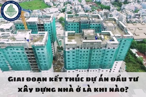 Giai đoạn kết thúc dự án đầu tư xây dựng nhà ở là khi nào?