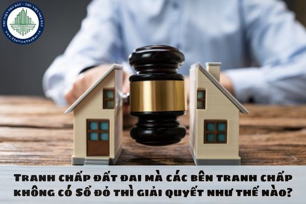 Tranh chấp đất đai mà các bên tranh chấp không có Sổ đỏ thì giải quyết như thế nào?