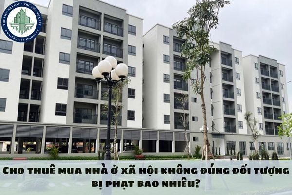 Cho thuê mua nhà ở xã hội không đúng đối tượng bị phạt bao nhiêu?