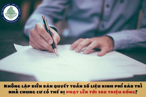 Không lập biên bản quyết toán số liệu kinh phí bảo trì nhà chung cư có thể bị phạt lên tới 260 triệu đồng?