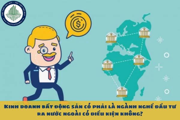 Kinh doanh bất động sản có phải là ngành nghề đầu tư ra nước ngoài có điều kiện không?