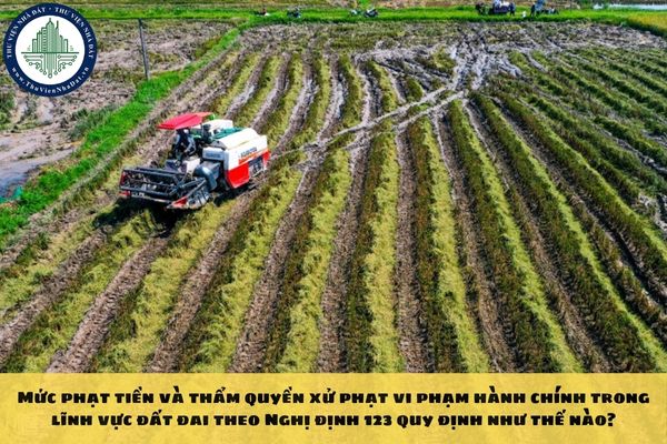 Mức phạt tiền và thẩm quyền xử phạt vi phạm hành chính trong lĩnh vực đất đai theo Nghị định 123 quy định như thế nào?