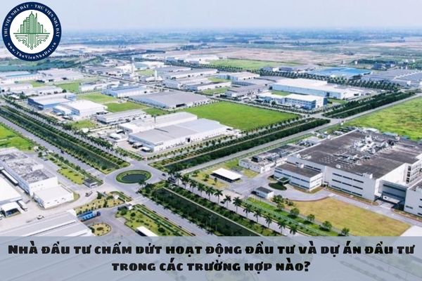 Nhà đầu tư chấm dứt hoạt động đầu tư và dự án đầu tư trong các trường hợp nào?