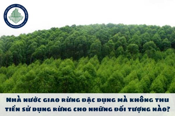 Nhà nước giao rừng đặc dụng mà không thu tiền sử dụng rừng cho những đối tượng nào?