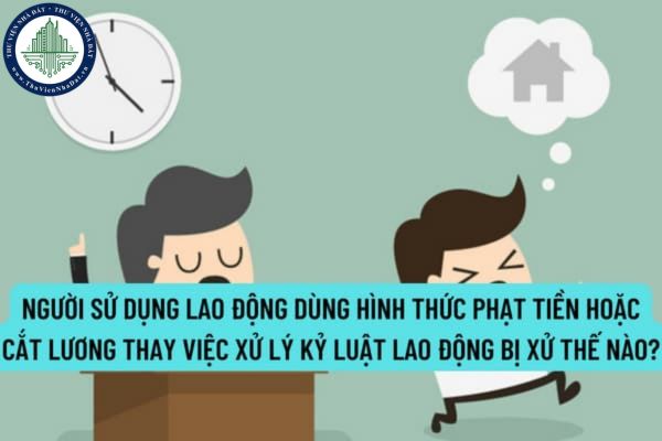 Người sử dụng lao động dùng hình thức phạt tiền hoặc cắt lương thay việc xử lý kỷ luật lao động bị xử thế nào?