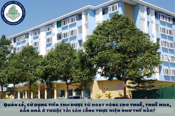 Quản lý, sử dụng tiền thu được từ hoạt động cho thuê, thuê mua, bán nhà ở thuộc tài sản công thực hiện như thế nào?