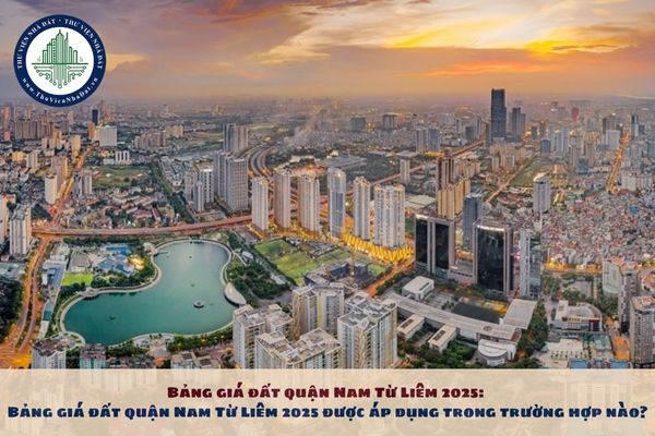 Bảng giá đất quận Nam Từ Liêm 2025: Bảng giá đất quận Nam Từ Liêm 2025 được áp dụng trong trường hợp nào?