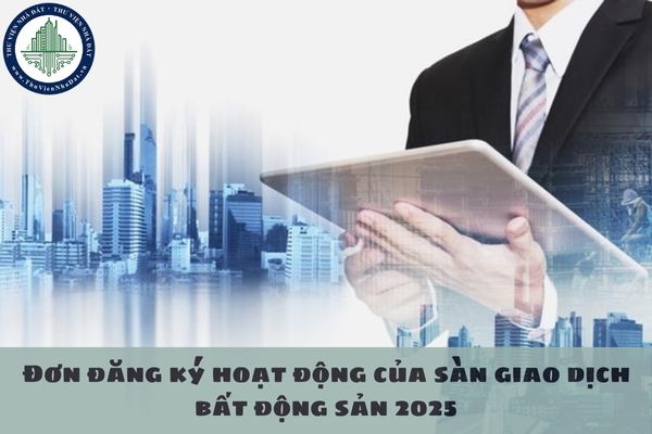 Đơn đăng ký hoạt động của sàn giao dịch bất động sản 2025