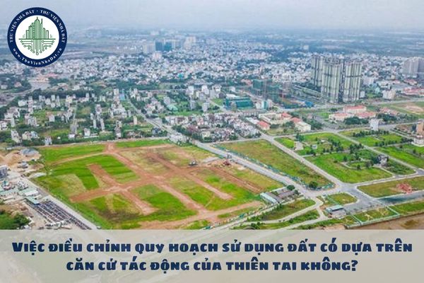 Việc điều chỉnh quy hoạch sử dụng đất có dựa trên căn cứ tác động của thiên tai không?