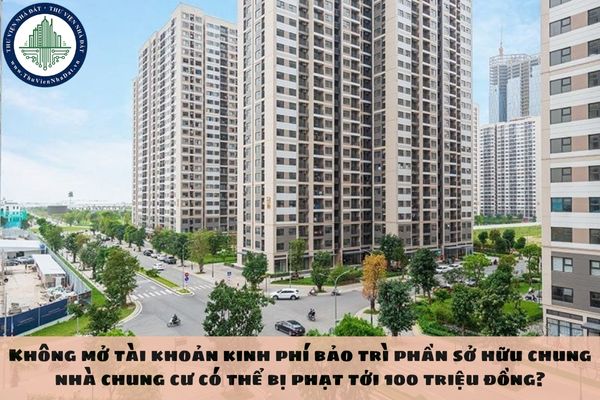 Không mở tài khoản kinh phí bảo trì phần sở hữu chung nhà chung cư có thể bị phạt tới 100 triệu đồng?