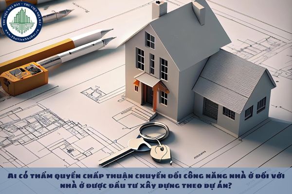 Ai có thẩm quyền chấp thuận chuyển đổi công năng nhà ở đối với nhà ở được đầu tư xây dựng theo dự án?