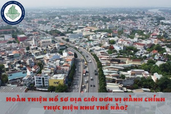 Hoàn thiện hồ sơ địa giới đơn vị hành chính thực hiện như thế nào?