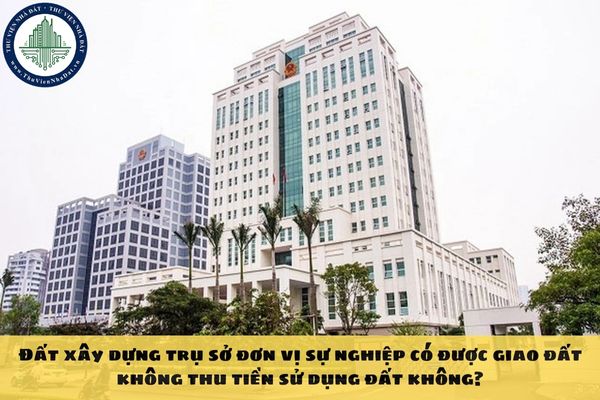 Đất xây dựng trụ sở đơn vị sự nghiệp có được giao đất không thu tiền sử dụng đất không?