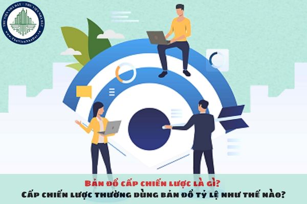 Bản đồ cấp chiến lược là gì? Cấp chiến lược thường dùng bản đồ tỷ lệ như thế nào?