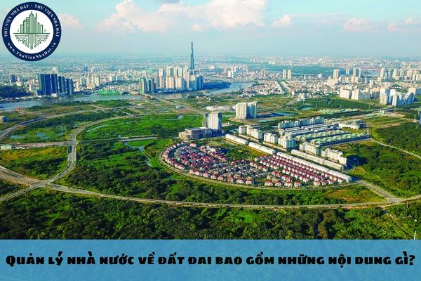 Quản lý nhà nước về đất đai bao gồm những nội dung gì?