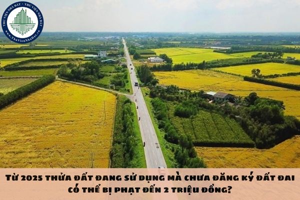 Từ 2025 thửa đất đang sử dụng mà chưa đăng ký đất đai có thể bị phạt đến 2 triệu đồng?