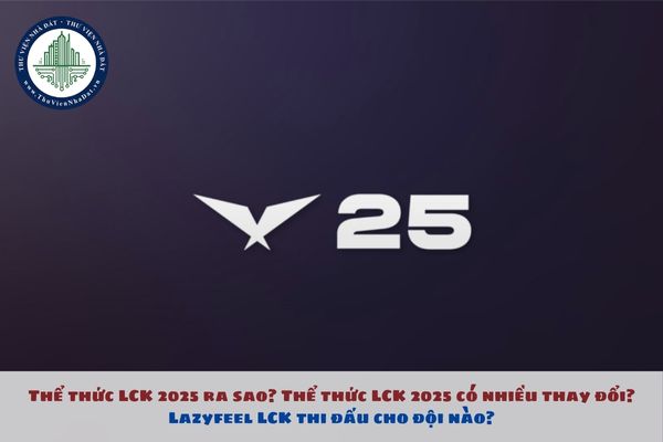 Thể thức LCK 2025 ra sao? Thể thức LCK 2025 có nhiều thay đổi? Lazyfeel LCK thi đấu cho đội nào?