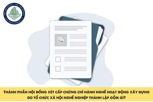 Thành phần hội đồng xét cấp chứng chỉ hành nghề hoạt động xây dựng do tổ chức xã hội nghề nghiệp thành lập gồm gì?